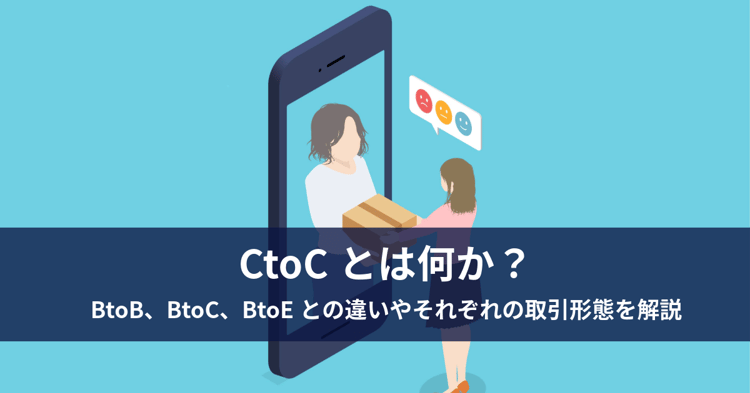 CtoCとは何か？BtoB、BtoC、BtoEとの違いやそれぞれの取引形態を解説