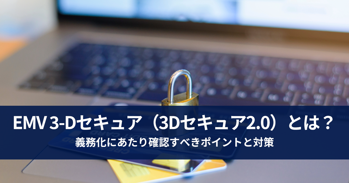 EMV 3-Dセキュア（3Dセキュア2.0）とは？義務化にあたり確認すべき対策とポイント